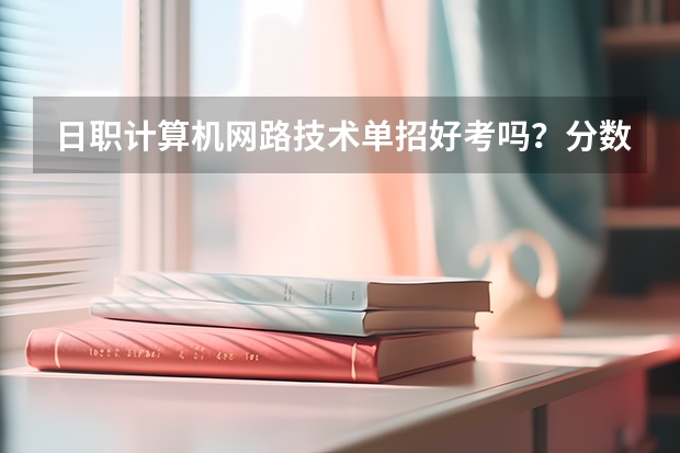 日职计算机网路技术单招好考吗？分数线在多少左右？谢谢~