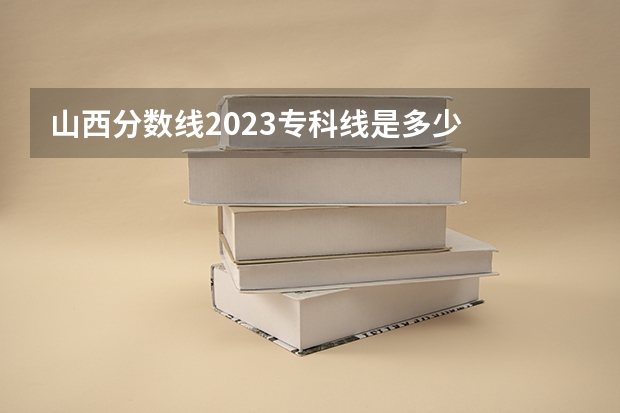 山西分数线2023专科线是多少