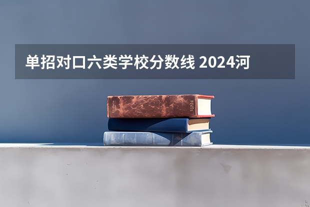 单招对口六类学校分数线 2024河北单招学校及分数线