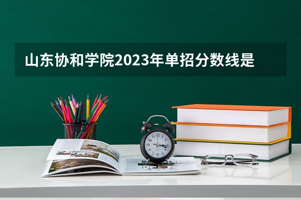 山东协和学院2023年单招分数线是多少？