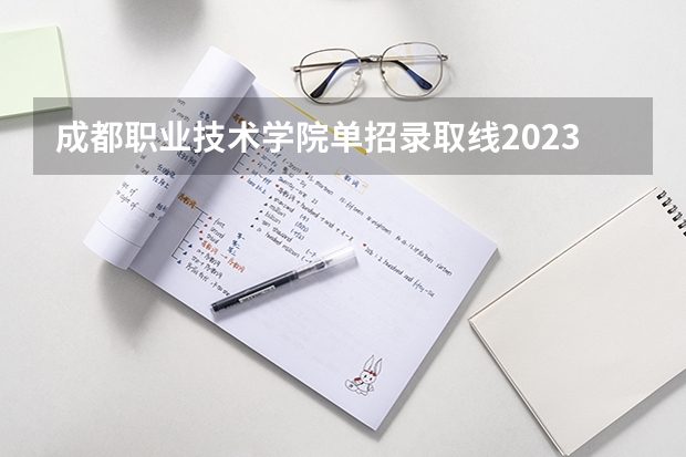 成都职业技术学院单招录取线2023 成都农业科技学院单招分数线2023年