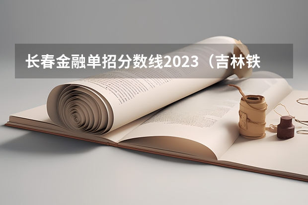 长春金融单招分数线2023（吉林铁路学校单招录取分数线）