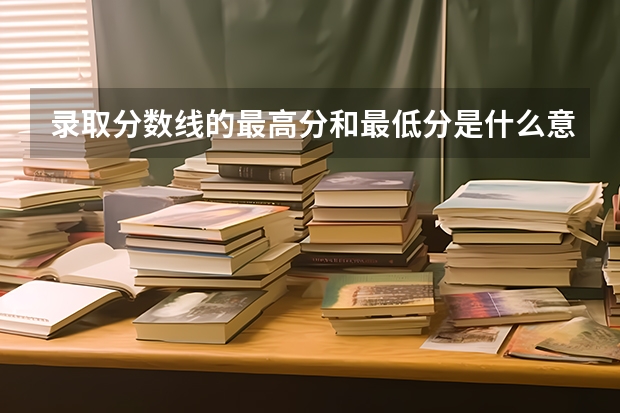 录取分数线的最高分和最低分是什么意思？