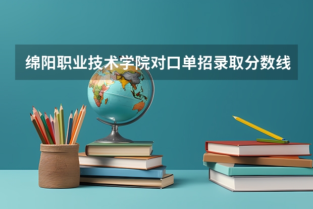 绵阳职业技术学院对口单招录取分数线 2024四川单招学校及分数线