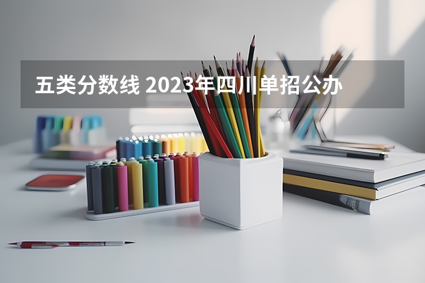 五类分数线 2023年四川单招公办学校分数线表