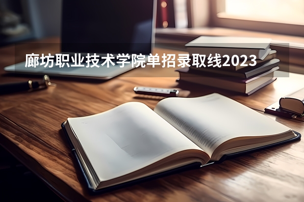 廊坊职业技术学院单招录取线2023（河北单招第七大类学校分数线）