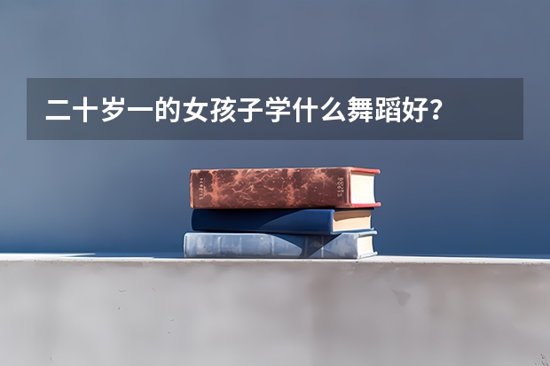 二十岁一的女孩子学什么舞蹈好？