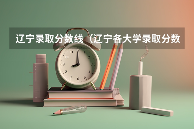 辽宁录取分数线（辽宁各大学录取分数线）