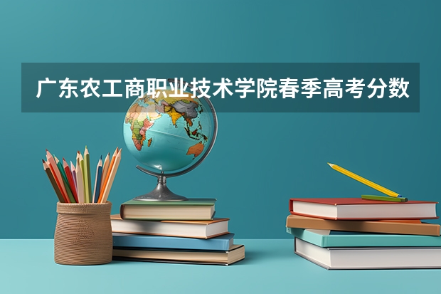 广东农工商职业技术学院春季高考分数线（广东春考各校分数线）