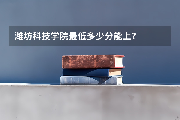 潍坊科技学院最低多少分能上？