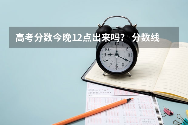 高考分数今晚12点出来吗？ 分数线出来的准确时间是几号？