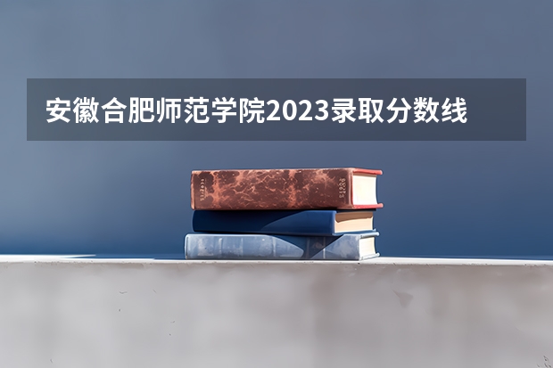 安徽合肥师范学院2023录取分数线（安徽一本分数线2023预估）