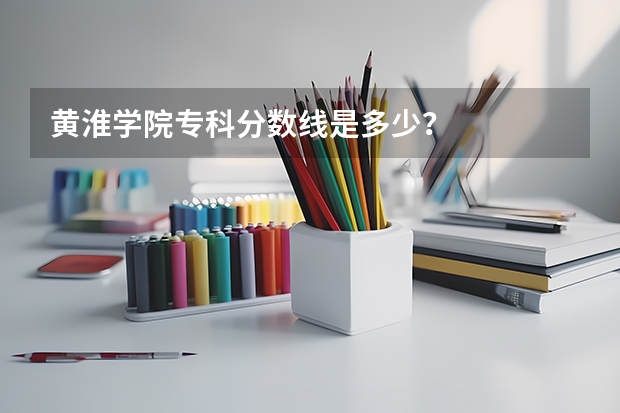 黄淮学院专科分数线是多少？