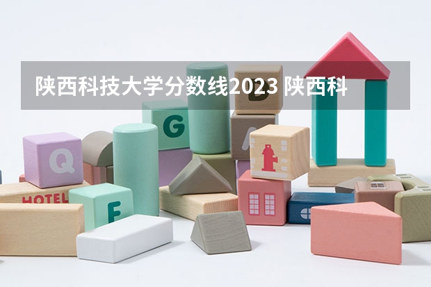 陕西科技大学分数线2023 陕西科技大学镐京学院2023年录取分数线