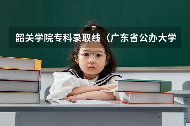 韶关学院专科录取线（广东省公办大学排名及分数线）