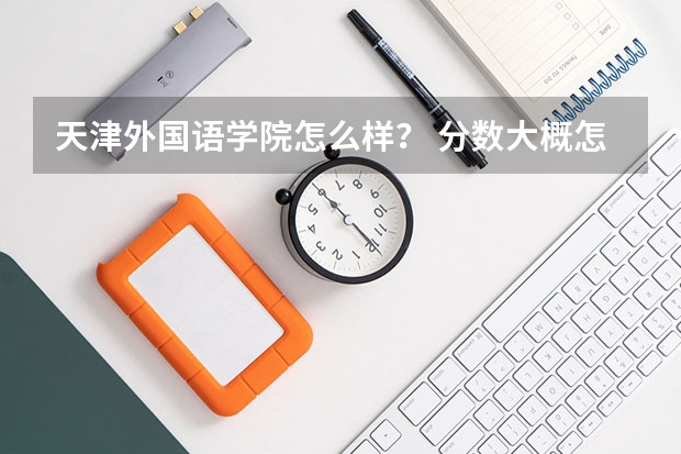 天津外国语学院怎么样？ 分数大概怎么样？