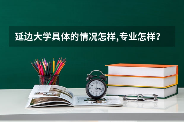 延边大学具体的情况怎样,专业怎样？特色专业是什么？历年分数线多少？就业情况怎样及双学位情况怎样？