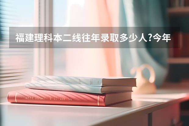 福建理科本二线往年录取多少人?今年大概会多少人