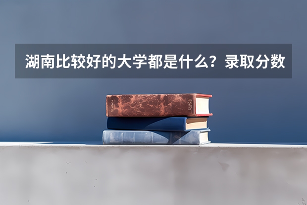 湖南比较好的大学都是什么？录取分数线大概是怎样的？