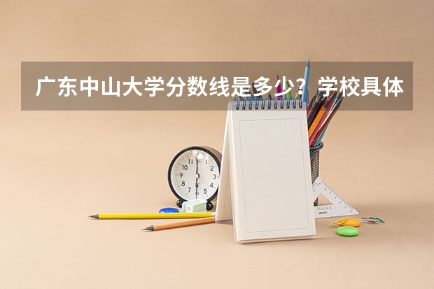 广东中山大学分数线是多少？学校具体情况？谁知道？