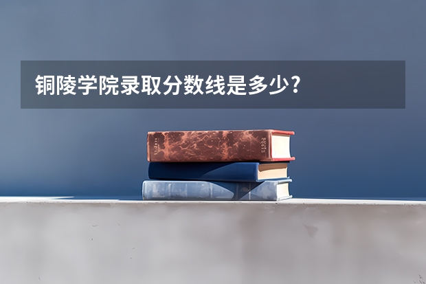 铜陵学院录取分数线是多少?