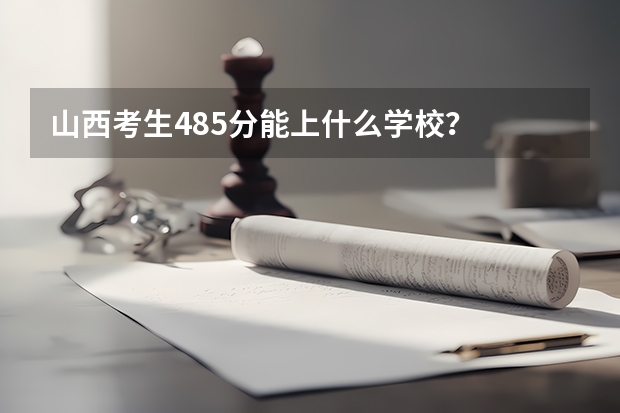 山西考生485分能上什么学校？