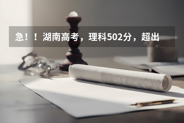 急！！湖南高考，理科502分，超出二本线10分。要报什么大学比较好呢？速求答案。多谢了