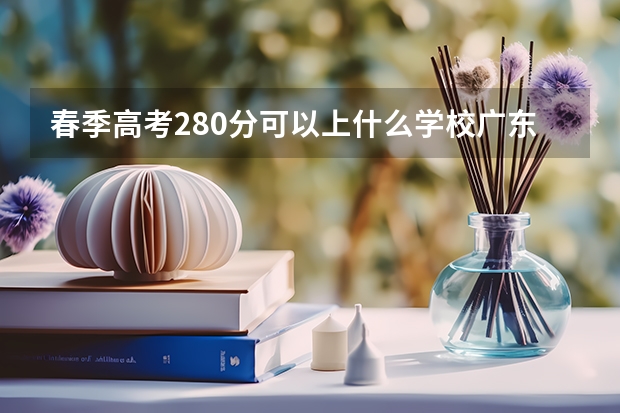 春季高考280分可以上什么学校广东