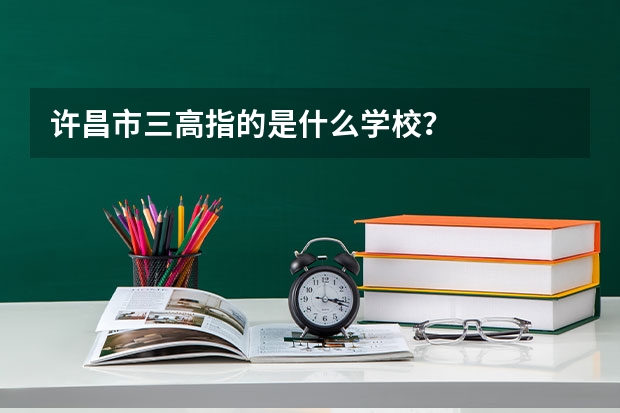 许昌市三高指的是什么学校？