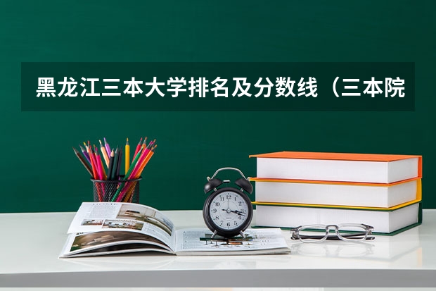 黑龙江三本大学排名及分数线（三本院校排行榜）