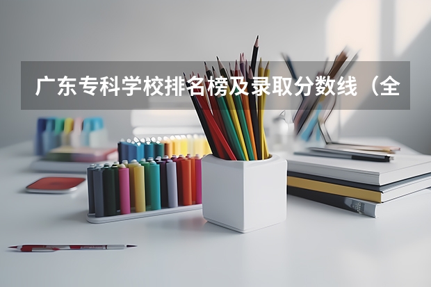 广东专科学校排名榜及录取分数线（全部专科学校排名和分数）