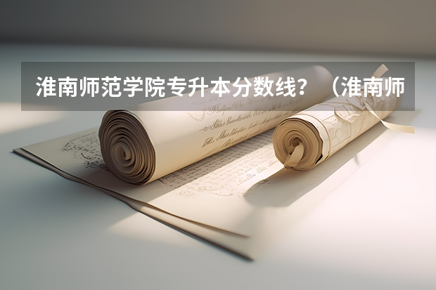 淮南师范学院专升本分数线？（淮南师范学院录取分数线）