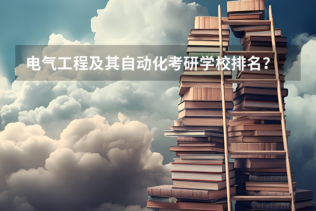 电气工程及其自动化考研学校排名？ 电气工程及自动化专业全国大学排名