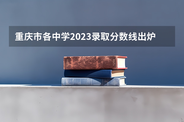 重庆市各中学2023录取分数线出炉？（2023重庆专科学校录取分数线）