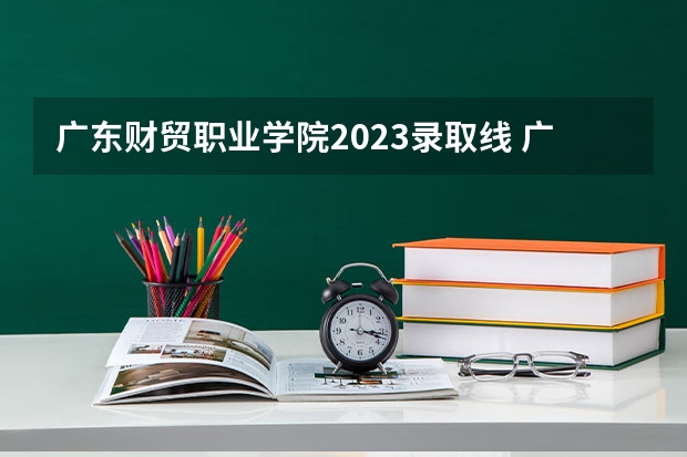 广东财贸职业学院2023录取线 广东财贸职业学院录取查询入口,高考录取结果查询网址登录