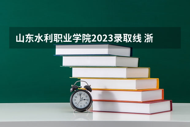 山东水利职业学院2023录取线 浙江安防职业技术学院浙江安防职业技术学院录取线