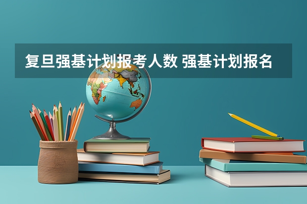 复旦强基计划报考人数 强基计划报名号与报名人数?