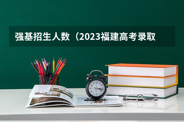 强基招生人数（2023福建高考录取人数）