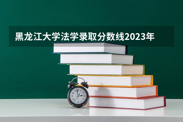 黑龙江大学法学录取分数线2023年（法律系大学排名及录取分数线）