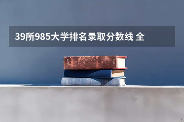 39所985大学排名录取分数线 全国985学校排名顺序及录取分数线