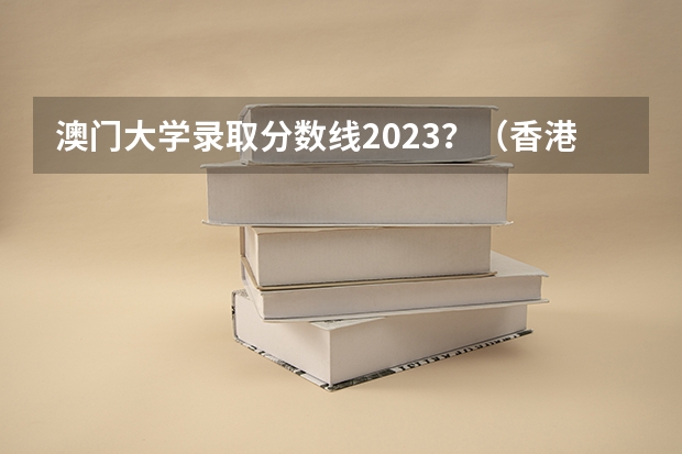 澳门大学录取分数线2023？（香港科技大学分数线）