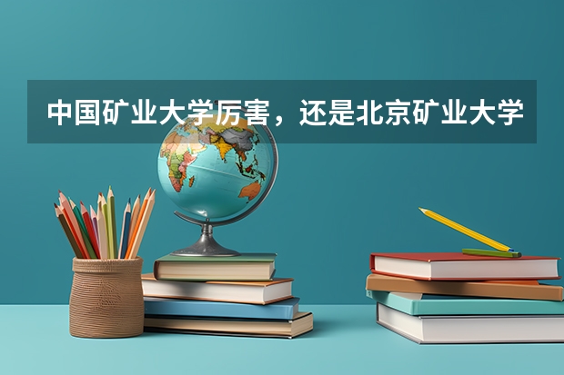 中国矿业大学厉害，还是北京矿业大学好？你觉得呢？