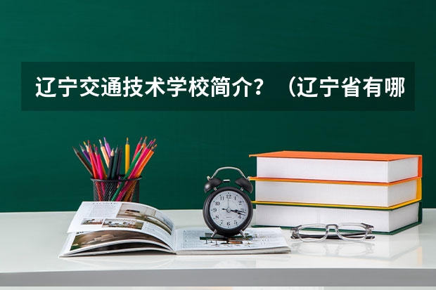 辽宁交通技术学校简介？（辽宁省有哪几所大学）