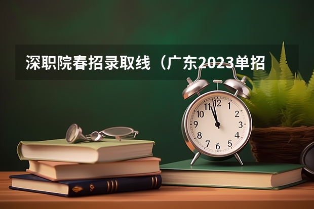 深职院春招录取线（广东2023单招学校及分数线）