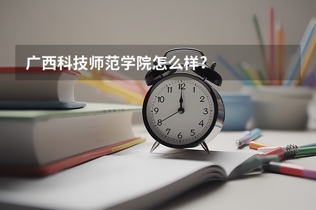 广西科技师范学院怎么样?