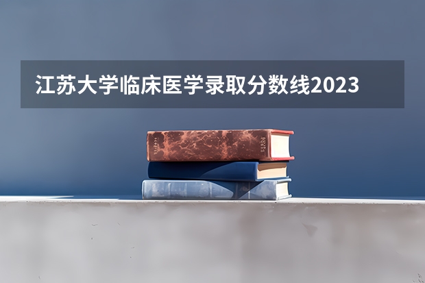 江苏大学临床医学录取分数线2023（江苏大学一本分数线）