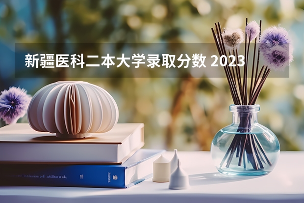 新疆医科二本大学录取分数 2023新疆医科大学分数线