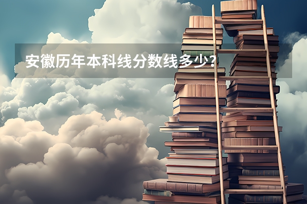 安徽历年本科线分数线多少？