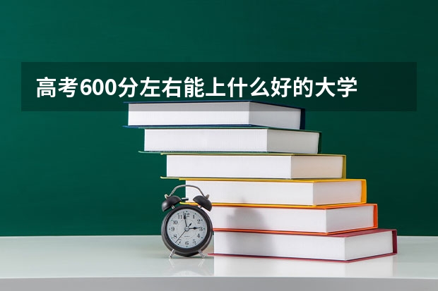 高考600分左右能上什么好的大学