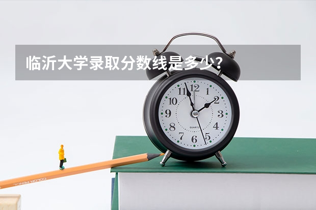 临沂大学录取分数线是多少？